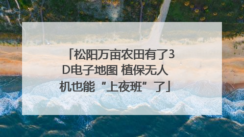 松阳万亩农田有了3D电子地图 植保无人机也能“上夜班”了