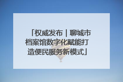 权威发布｜聊城市档案馆数字化赋能打造便民服务新模式