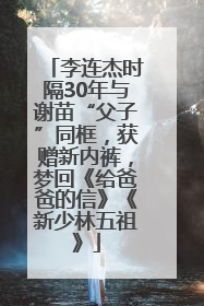 李连杰时隔30年与谢苗“父子”同框，获赠新内裤，梦回《给爸爸的信》《新少林五祖》