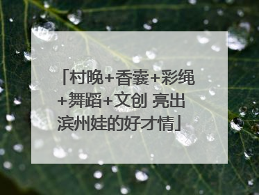 村晚+香囊+彩绳+舞蹈+文创 亮出滨州娃的好才情