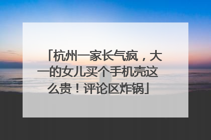 杭州一家长气疯，大一的女儿买个手机壳这么贵！评论区炸锅