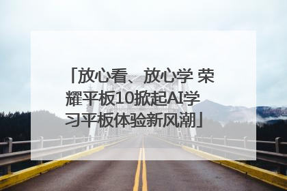 放心看、放心学 荣耀平板10掀起AI学习平板体验新风潮