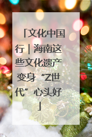 文化中国行｜海南这些文化遗产变身“Z世代”心头好