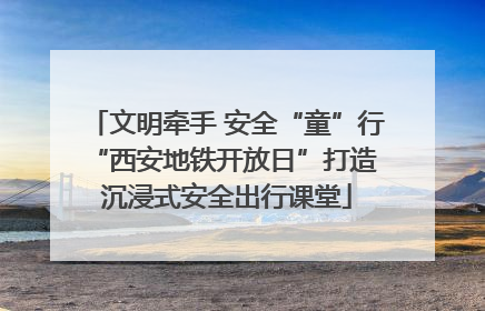 文明牵手 安全“童”行 “西安地铁开放日”打造沉浸式安全出行课堂