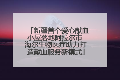 新疆首个爱心献血小屋落地阿拉尔市 海尔生物医疗助力打造献血服务新模式
