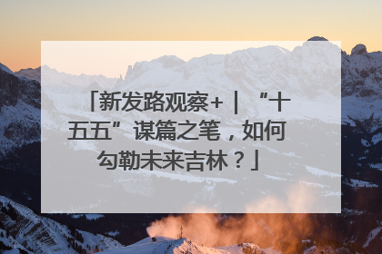 新发路观察+｜“十五五”谋篇之笔，如何勾勒未来吉林？
