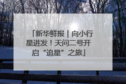 新华鲜报｜向小行星进发！天问二号开启“追星”之旅