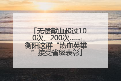 无偿献血超过100次、200次……衡阳这群“热血英雄”接受省级表彰