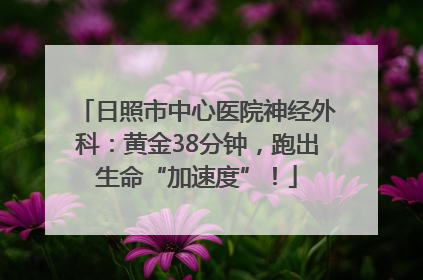 日照市中心医院神经外科：黄金38分钟，跑出生命“加速度”！