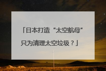 日本打造“太空航母”只为清理太空垃圾？
