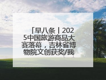 早八条丨2025中国旅游商品大赛落幕，吉林省博物院文创获奖/我国职业本科高校加速扩容