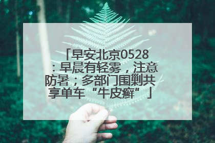 早安北京0528：早晨有轻雾，注意防暑；多部门围剿共享单车“牛皮癣”
