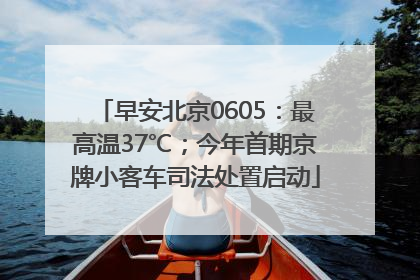 早安北京0605：最高温37℃；今年首期京牌小客车司法处置启动