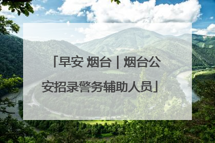 早安 烟台｜烟台公安招录警务辅助人员