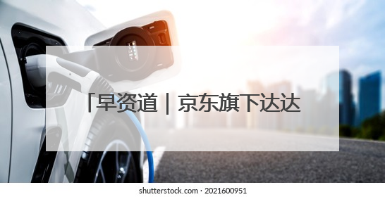 早资道｜京东旗下达达完成私有化；阿里巴巴发布升级版Qwen3