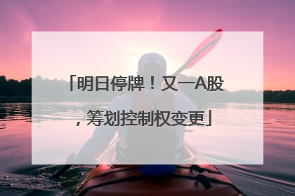 明日停牌！又一A股，筹划控制权变更