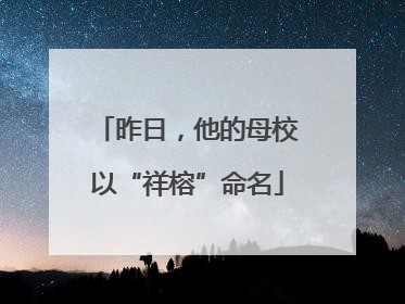 昨日，他的母校以“祥榕”命名
