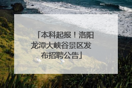 本科起报！洛阳龙潭大峡谷景区发布招聘公告