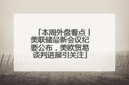 本周外盘看点丨美联储最新会议纪要公布，美欧贸易谈判进展引关注