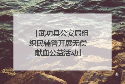 武功县公安局组织民辅警开展无偿献血公益活动