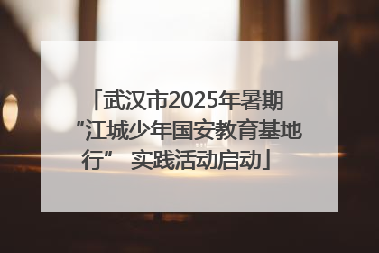 武汉市2025年暑期“江城少年国安教育基地行” 实践活动启动