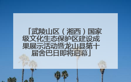 武陵山区（湘西）国家级文化生态保护区建设成果展示活动暨龙山县第十届舍巴日即将启幕