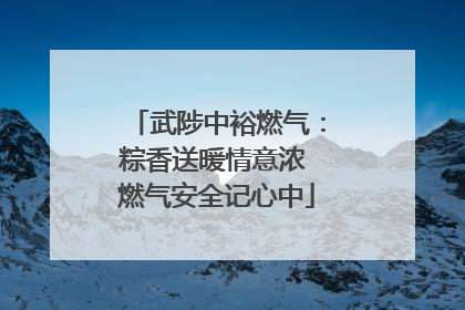 武陟中裕燃气：粽香送暖情意浓 燃气安全记心中