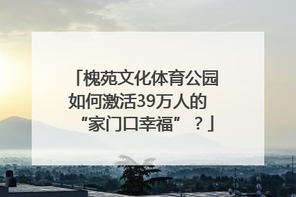 槐苑文化体育公园如何激活39万人的“家门口幸福”？