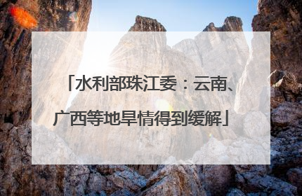 水利部珠江委：云南、广西等地旱情得到缓解