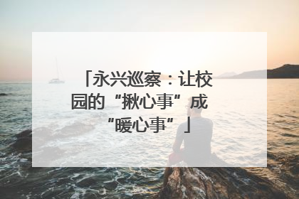 永兴巡察：让校园的“揪心事”成“暖心事”