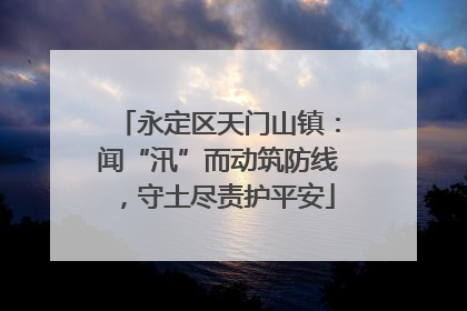 永定区天门山镇：闻“汛”而动筑防线，守土尽责护平安