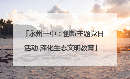 永州一中：创新主题党日活动 深化生态文明教育
