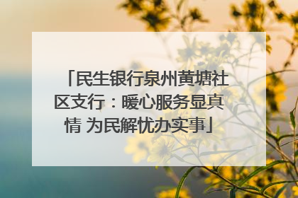 民生银行泉州黄塘社区支行：暖心服务显真情 为民解忧办实事