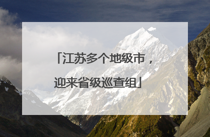 江苏多个地级市，迎来省级巡查组