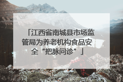 江西省南城县市场监管局为养老机构食品安全“把脉问诊”