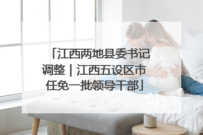 江西两地县委书记调整｜江西五设区市任免一批领导干部