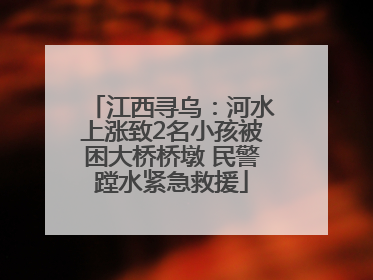 江西寻乌：河水上涨致2名小孩被困大桥桥墩 民警蹚水紧急救援