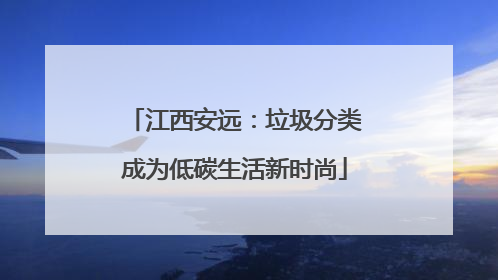 江西安远：垃圾分类成为低碳生活新时尚