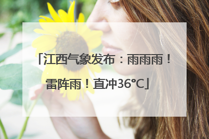 江西气象发布：雨雨雨！雷阵雨！直冲36°C
