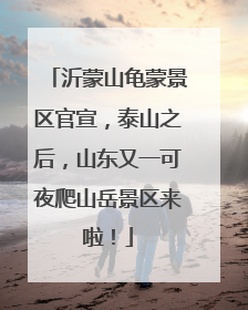 沂蒙山龟蒙景区官宣，泰山之后，山东又一可夜爬山岳景区来啦！