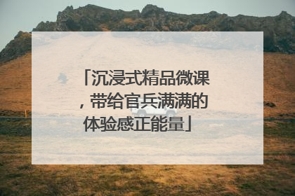 沉浸式精品微课，带给官兵满满的体验感正能量