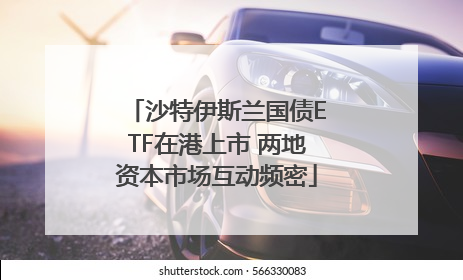 沙特伊斯兰国债ETF在港上市 两地资本市场互动频密