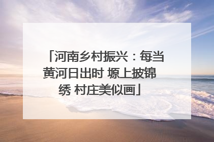 河南乡村振兴：每当黄河日出时 塬上披锦绣 村庄美似画