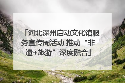 河北深州启动文化馆服务宣传周活动 推动“非遗+旅游”深度融合