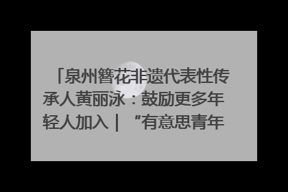 泉州簪花非遗代表性传承人黄丽泳：鼓励更多年轻人加入｜“有意思青年”高校公益计划