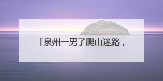 泉州一男子爬山迷路，警民紧急搜救5小时！