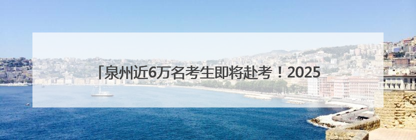 泉州近6万名考生即将赴考！2025年全国普通高考6月7日—9日举行