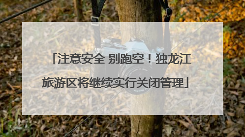 注意安全 别跑空！独龙江旅游区将继续实行关闭管理