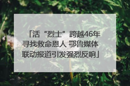 活“烈士”跨越46年寻找救命恩人 鄂鲁媒体联动报道引发强烈反响