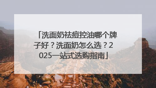 洗面奶祛痘控油哪个牌子好？洗面奶怎么选？2025一站式选购指南